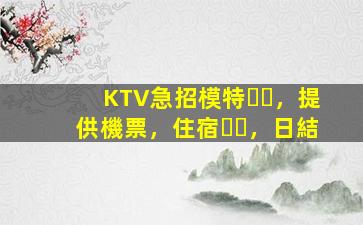 KTV急招模特，提供機票，住宿，日結